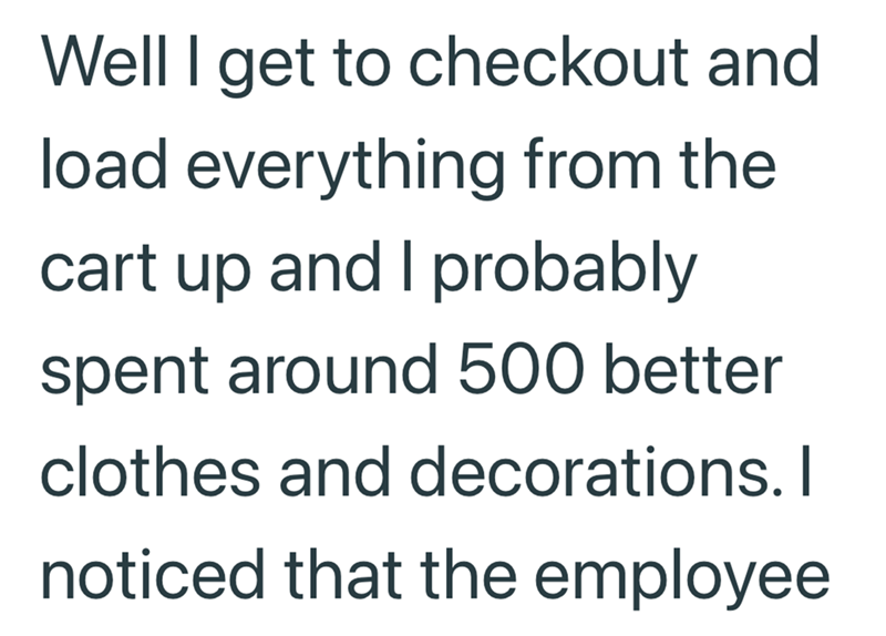 Well I get to checkout and load everything from the cart up and I probably spent around 500 better clothes and decorations. I noticed that the employee