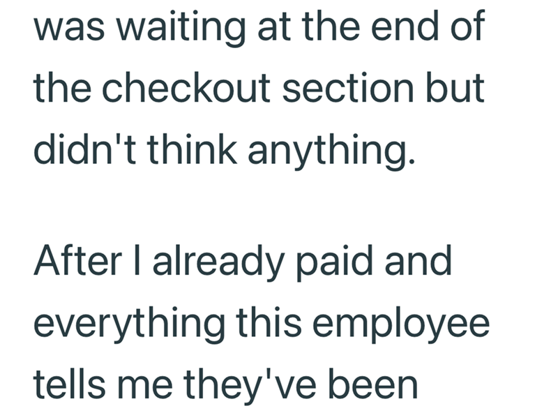was waiting at the end of the checkout section but didn't think anything. After I already paid and everything this employee tells me they've been