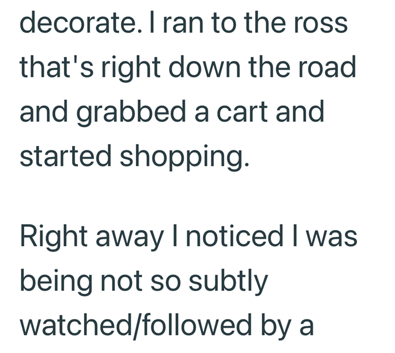 decorate. I ran to the ross that's right down the road and grabbed a cart and started shopping. Right away I noticed I was being not so subtly watched/followed by a