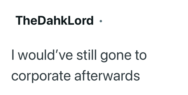 TheDahkLord • I would've still gone to corporate afterwards
