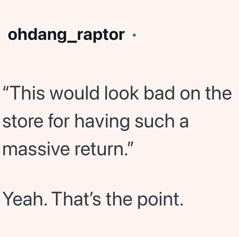 ohdang_raptor ⚫ "This would look bad on the store for having such a massive return." Yeah. That's the point.