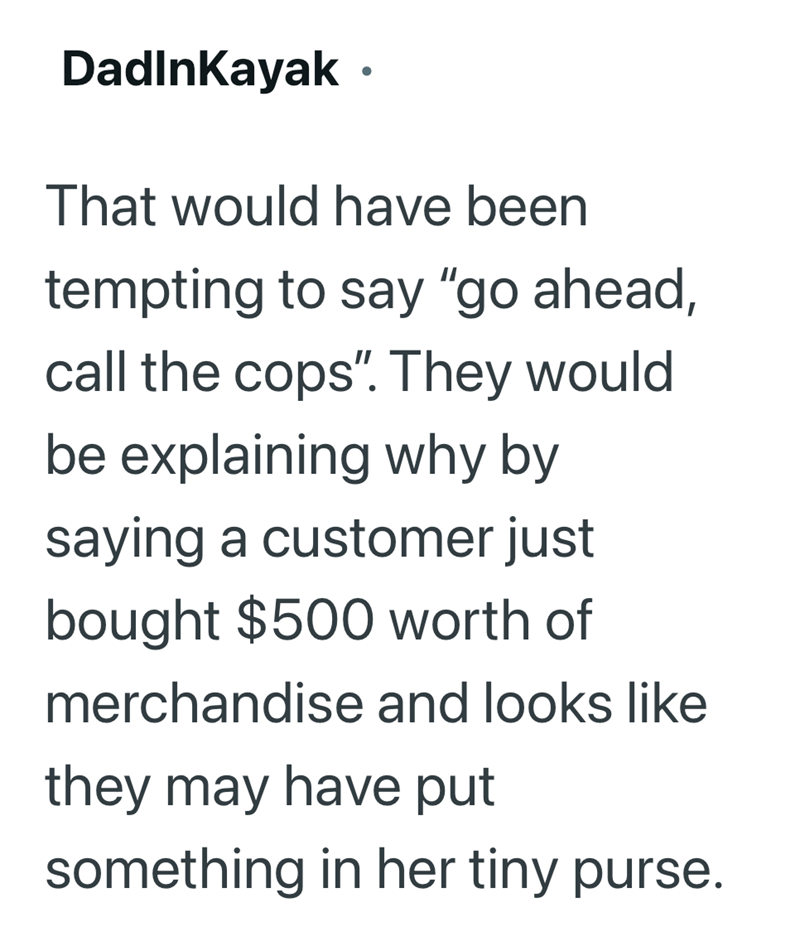 Dadınkayak. That would have been tempting to say "go ahead, call the cops". They would be explaining why by saying a customer just bought $500 worth of merchandise and looks like they may have put something in her tiny purse.