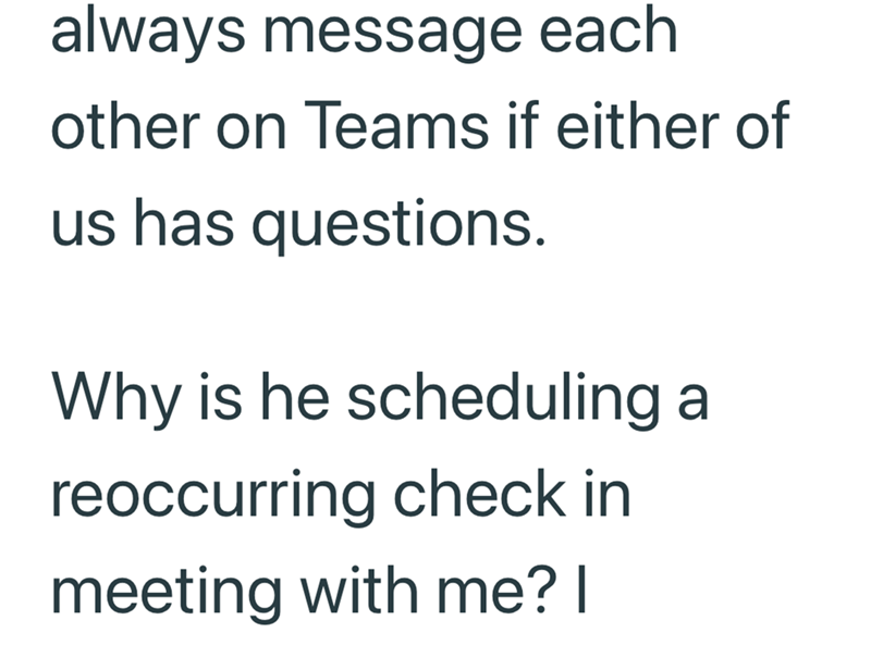 always message each other on Teams if either of us has questions. Why is he scheduling a reoccurring check in meeting with me? I