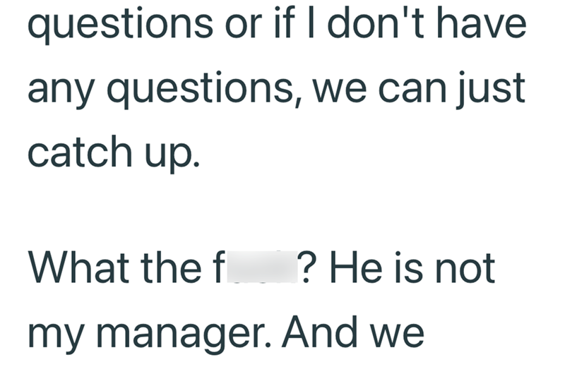 questions or if I don't have any questions, we can just catch up. What the f ? He is not my manager. And we