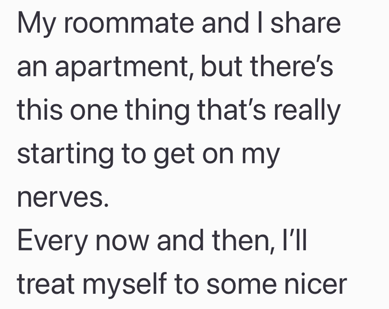 My roommate and I share an apartment, but there's this one thing that's really starting to get on my nerves. Every now and then, I'll treat myself to some nicer