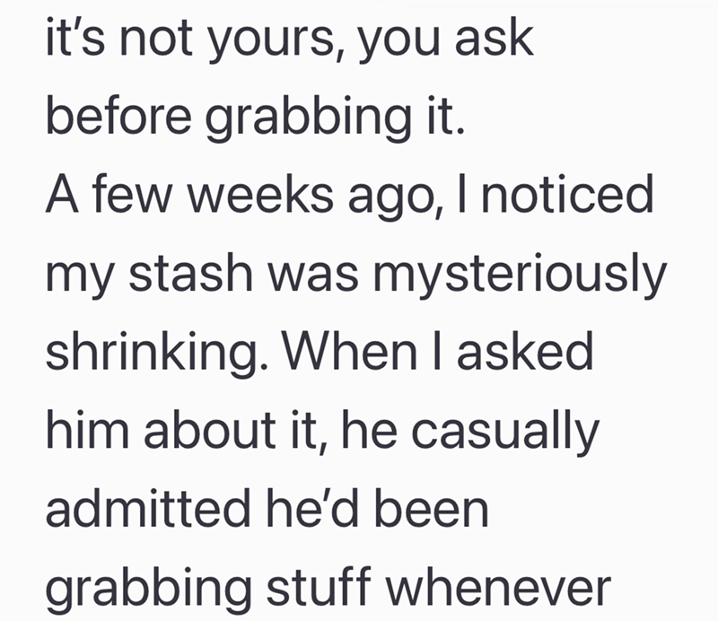 it's not yours, you ask before grabbing it. A few weeks ago, I noticed my stash was mysteriously shrinking. When I asked. him about it, he casually admitted he'd been grabbing stuff whenever