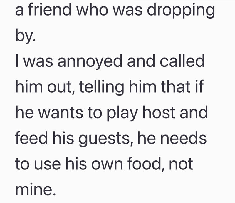 a friend who was dropping by. I was annoyed and called him out, telling him that if he wants to play host and feed his guests, he needs to use his own food, not mine.