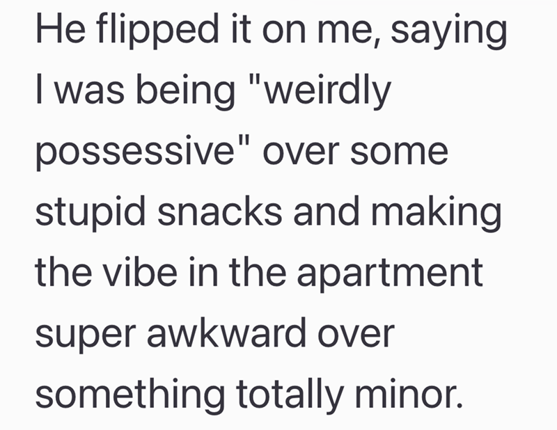 He flipped it on me, saying I was being "weirdly possessive" over some stupid snacks and making the vibe in the apartment super awkward over something totally minor.