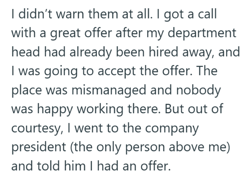 I didn't warn them at all. I got a call with a great offer after my department head had already been hired away, and I was going to accept the offer. The place was mismanaged and nobody was happy working there. But out of courtesy, I went to the company president (the only person above me) and told him I had an offer.
