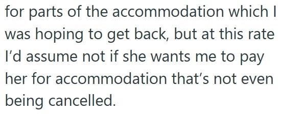 for parts of the accommodation which I was hoping to get back, but at this rate I'd assume not if she wants me to pay her for accommodation that's not even being cancelled.