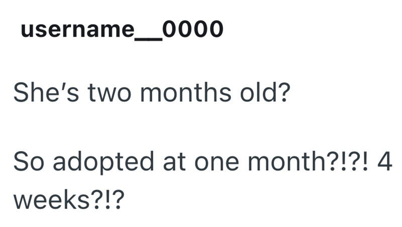 username _0000 She's two months old? So adopted at one month?!?! 4 weeks?!?