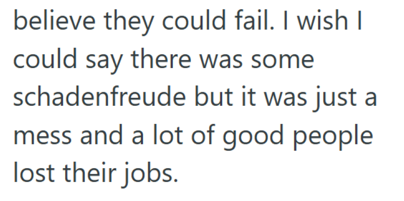 believe they could fail. I wish I could say there was some schadenfreude but it was just a mess and a lot of good people lost their jobs.
