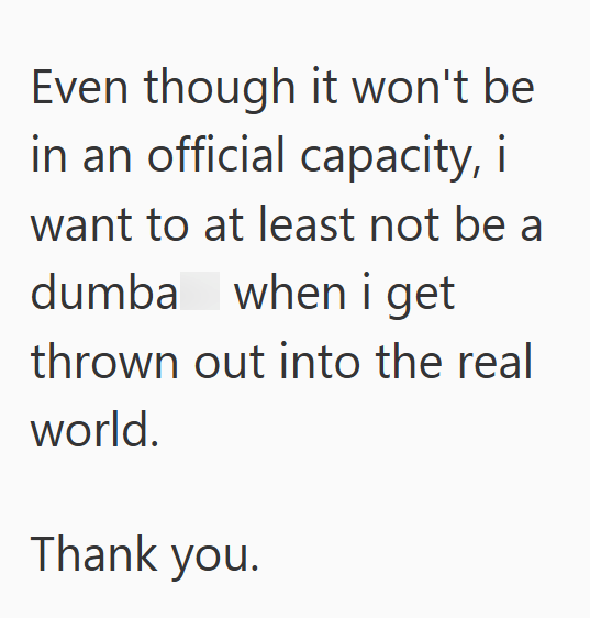 Even though it won't be in an official capacity, i want to at least not be a dumba when i get thrown out into the real world. Thank you.