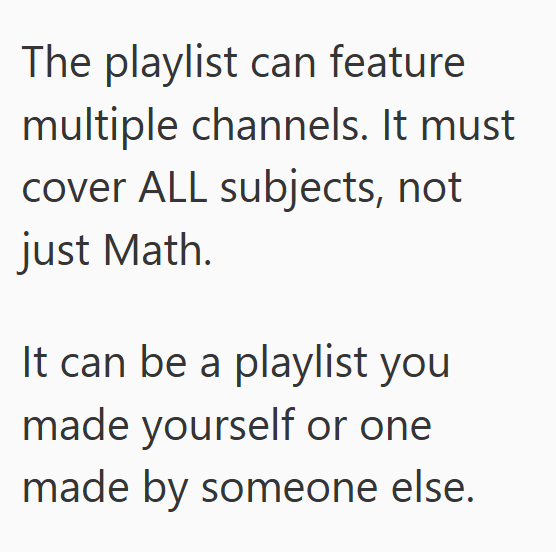 The playlist can feature multiple channels. It must cover ALL subjects, not just Math. It can be a playlist you made yourself or one made by someone else.