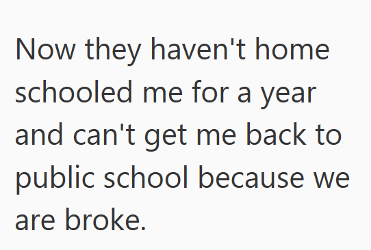 Now they haven't home schooled me for a year and can't get me back to public school because we are broke.
