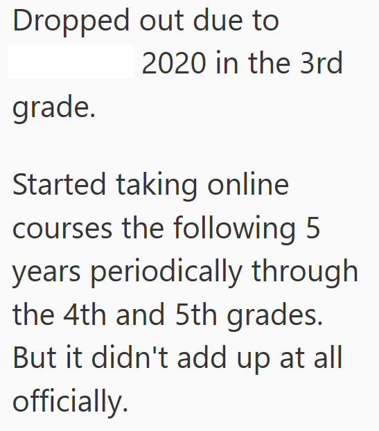 Dropped out due to 2020 in the 3rd grade. Started taking online. courses the following 5 years periodically through the 4th and 5th grades. But it didn't add up at all officially.