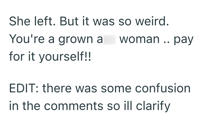 She left. But it was so weird. You're a grown a woman.. pay for it yourself!! EDIT: there was some confusion in the comments so ill clarify