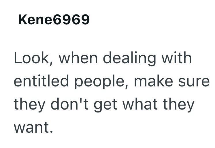 Kene6969 Look, when dealing with entitled people, make sure they don't get what they want.