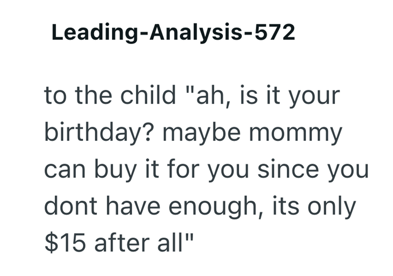 Leading-Analysis-572 to the child "ah, is it your birthday? maybe mommy can buy it for you since you dont have enough, its only $15 after all"