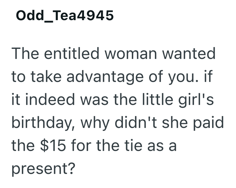 Odd_Tea4945 The entitled woman wanted to take advantage of you. if it indeed was the little girl's birthday, why didn't she paid the $15 for the tie as a present?