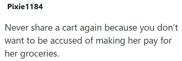 Pixie 1184 Never share a cart again because you don't want to be accused of making her pay for her groceries.
