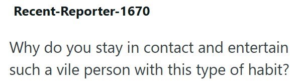 Recent-Reporter-1670 Why do you stay in contact and entertain such a vile person with this type of habit?