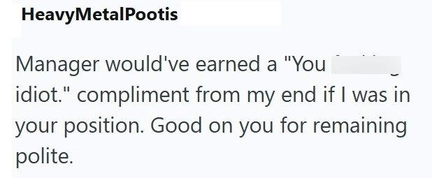 Heavy MetalPootis Manager would've earned a "You idiot." compliment from my end if I was in your position. Good on you for remaining polite.