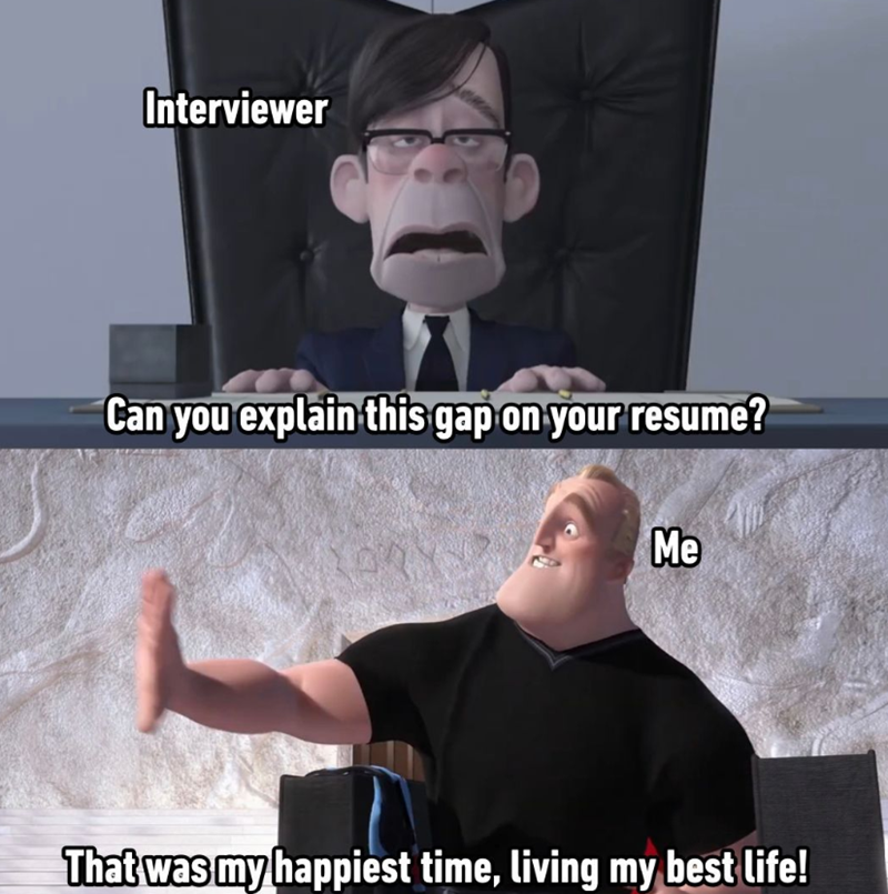 Interviewer Can you explain this gap on your resume? Me That was my happiest time, living my best life!
