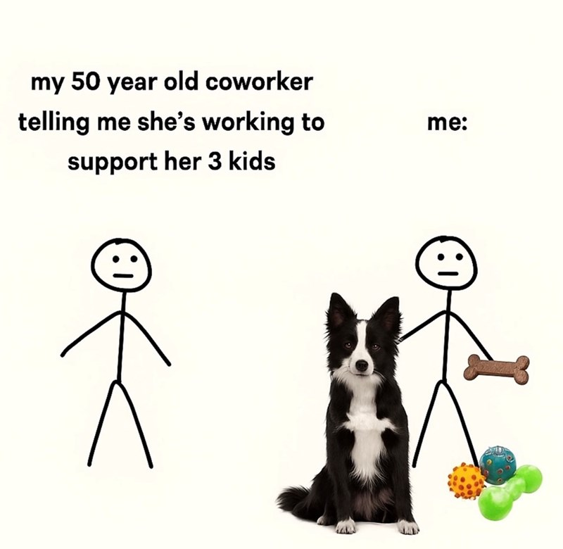 my 50 year old coworker telling me she's working to support her 3 kids く me: