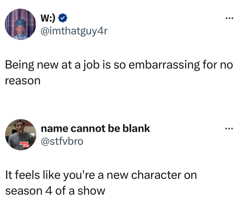 W:) ❤ @imthatguy4r Being new at a job is so embarrassing for no reason MEME ZAR name cannot be blank @stfvbro It feels like you're a new character on season 4 of a show