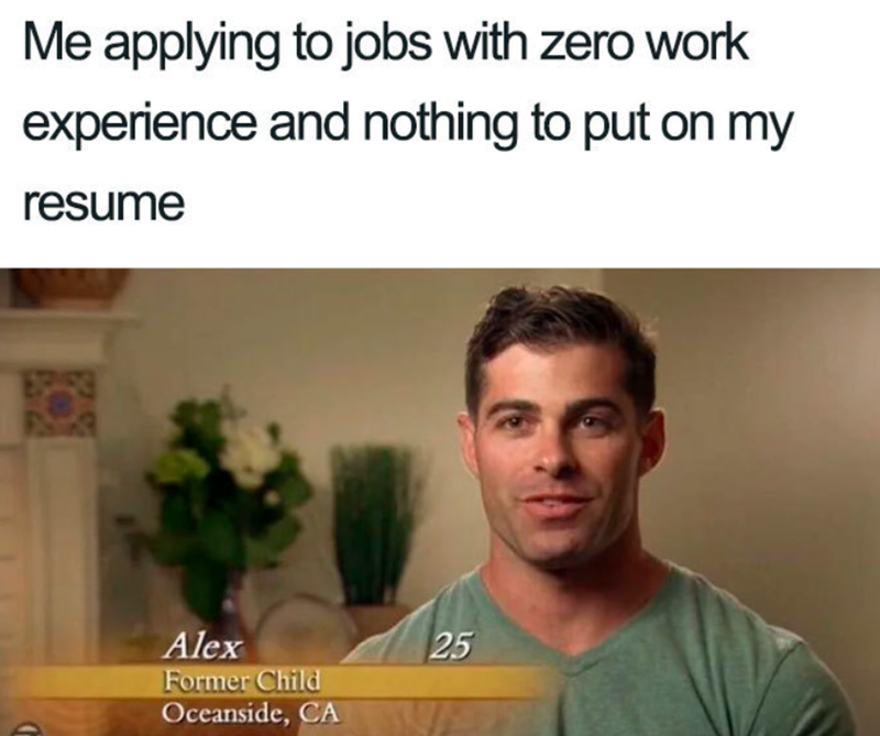 Me applying to jobs with zero work experience and nothing to put on my resume Alex 25 25 Former Child Oceanside, CA VAS