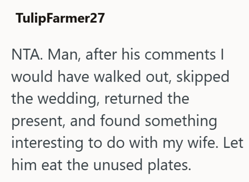 TulipFarmer27 NTA. Man, after his comments | would have walked out, skipped the wedding, returned the present, and found something interesting to do with my wife. Let him eat the unused plates.