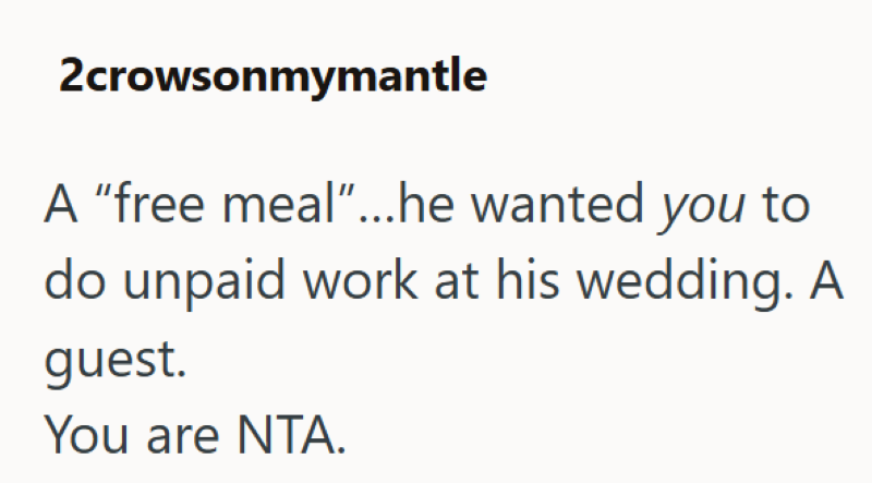 2crowsonmymantle A "free meal"...he wanted you to do unpaid work at his wedding. A guest. You are NTA.