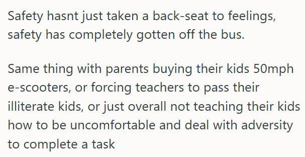 Safety hasnt just taken a back-seat to feelings, safety has completely gotten off the bus. Same thing with parents buying their kids 50mph e-scooters, or forcing teachers to pass their illiterate kids, or just overall not teaching their kids how to be uncomfortable and deal with adversity to complete a task