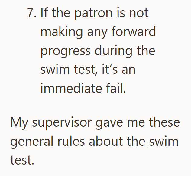 7. If the patron is not making any forward progress during the swim test, it's an immediate fail. My supervisor gave me these general rules about the swim test.