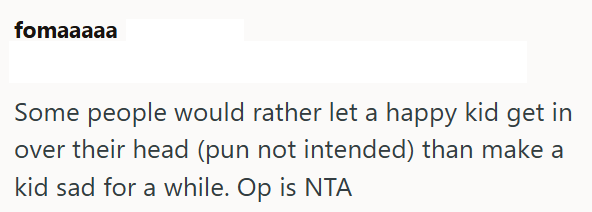fomaaaaa Some people would rather let a happy kid get in over their head (pun not intended) than make a kid sad for a while. Op is NTA
