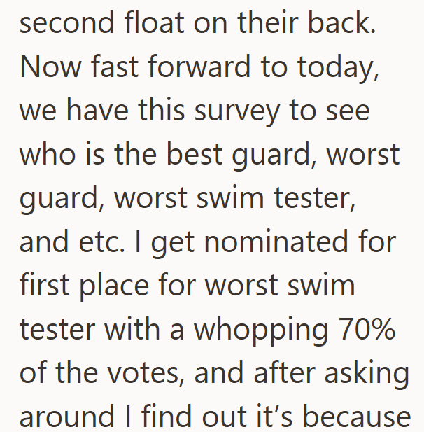 second float on their back. Now fast forward to today, we have this survey to see who is the best guard, worst guard, worst swim tester, and etc. I get nominated for first place for worst swim tester with a whopping 70% of the votes, and after asking around I find out it's because