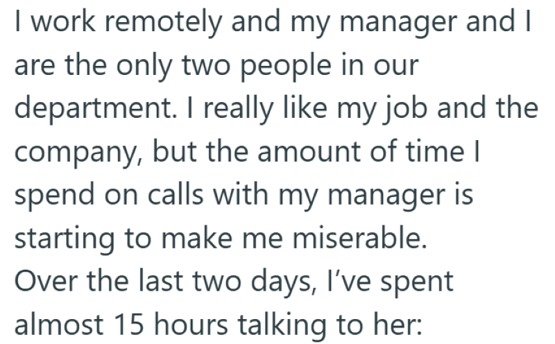 I work remotely and my manager and I are the only two people in our department. I really like my job and the company, but the amount of time I spend on calls with my manager is starting to make me miserable. Over the last two days, I've spent almost 15 hours talking to her: