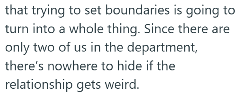 that trying to set boundaries is going to turn into a whole thing. Since there are only two of us in the department, there's nowhere to hide if the relationship gets weird.