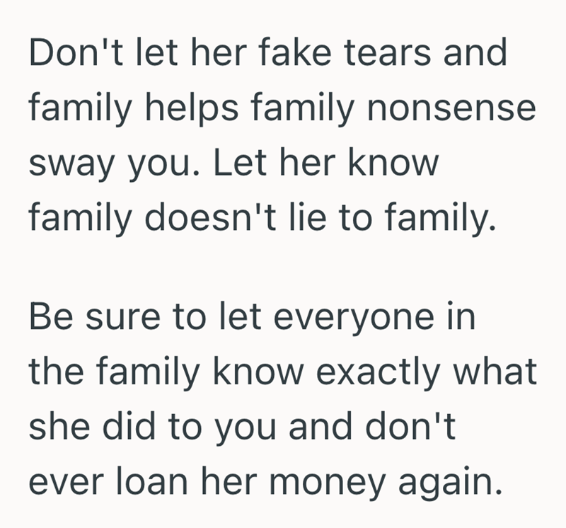 Don't let her fake tears and family helps family nonsense sway you. Let her know family doesn't lie to family. Be sure to let everyone in the family know exactly what she did to you and don't ever loan her money again.