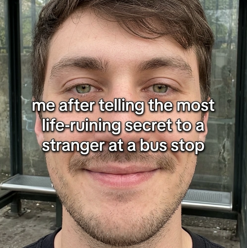 me after telling the most life-ruining secret to a stranger at a bus stop