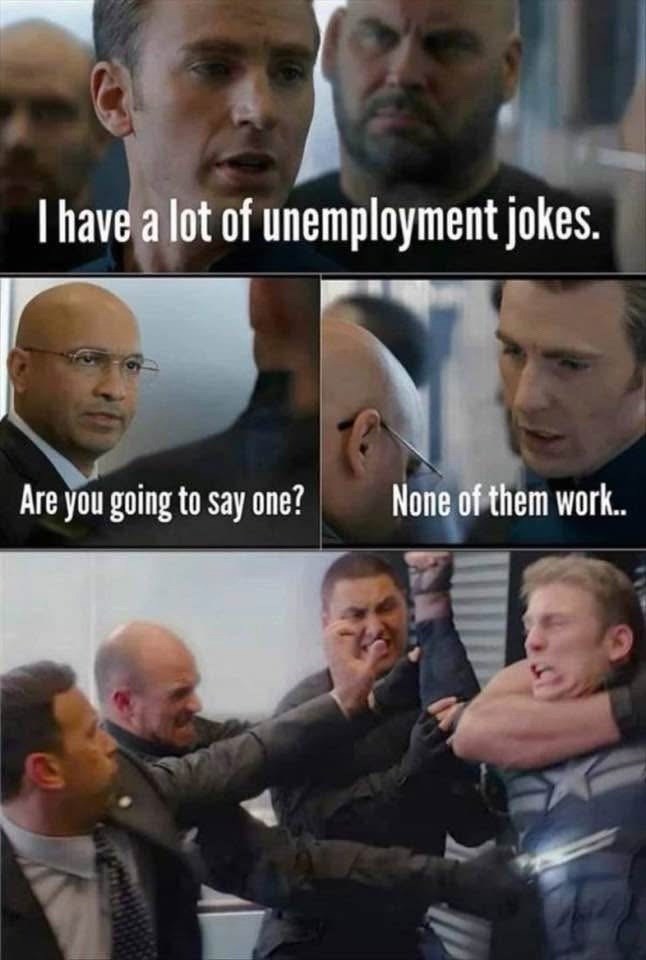 I have a lot of unemployment jokes. Are you going to say one? None of them work..