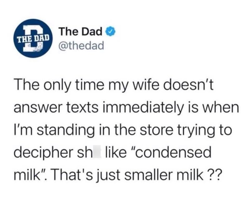 n THE DAD The Dad ✔ @thedad The only time my wife doesn't answer texts immediately is when I'm standing in the store trying to decipher sh like "condensed milk". That's just smaller milk??