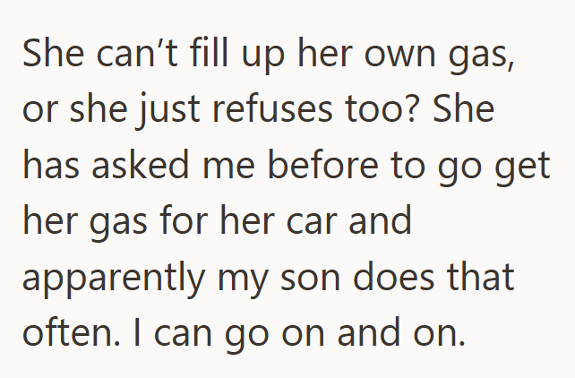 She can't fill up her own gas, or she just refuses too? She has asked me before to go get her gas for her car and apparently my son does that often. I can go on and on.