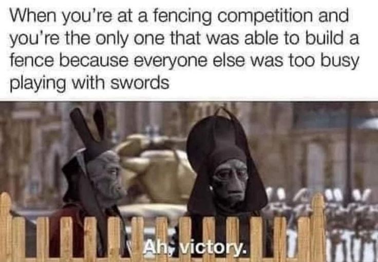 When you're at a fencing competition and you're the only one that was able to build a fence because everyone else was too busy playing with swords Ah victory.