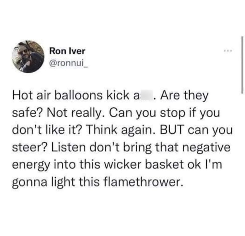 Ron Iver @ronnui Hot air balloons kick a. Are they safe? Not really. Can you stop if you don't like it? Think again. BUT can you steer? Listen don't bring that negative energy into this wicker basket ok I'm gonna light this flamethrower.