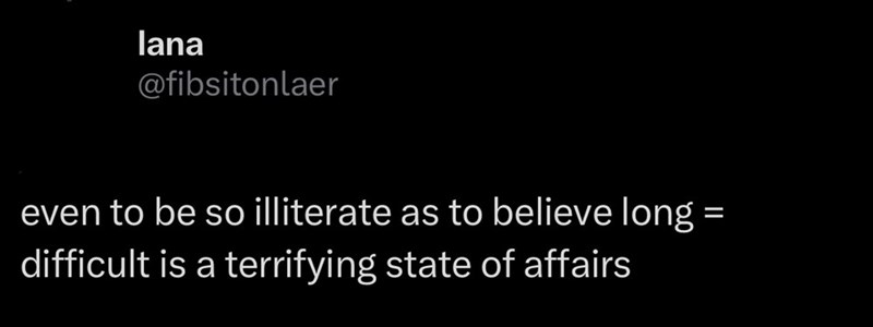 lana @fibsitonlaer even to be so illiterate as to believe long = difficult is a terrifying state of affairs