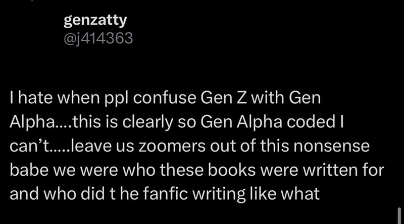 genzatty @j414363 I hate when ppl confuse Gen Z with Gen Alpha....this is clearly so Gen Alpha coded I can't.....leave us zoomers out of this nonsense babe we were who these books were written for and who did the fanfic writing like what