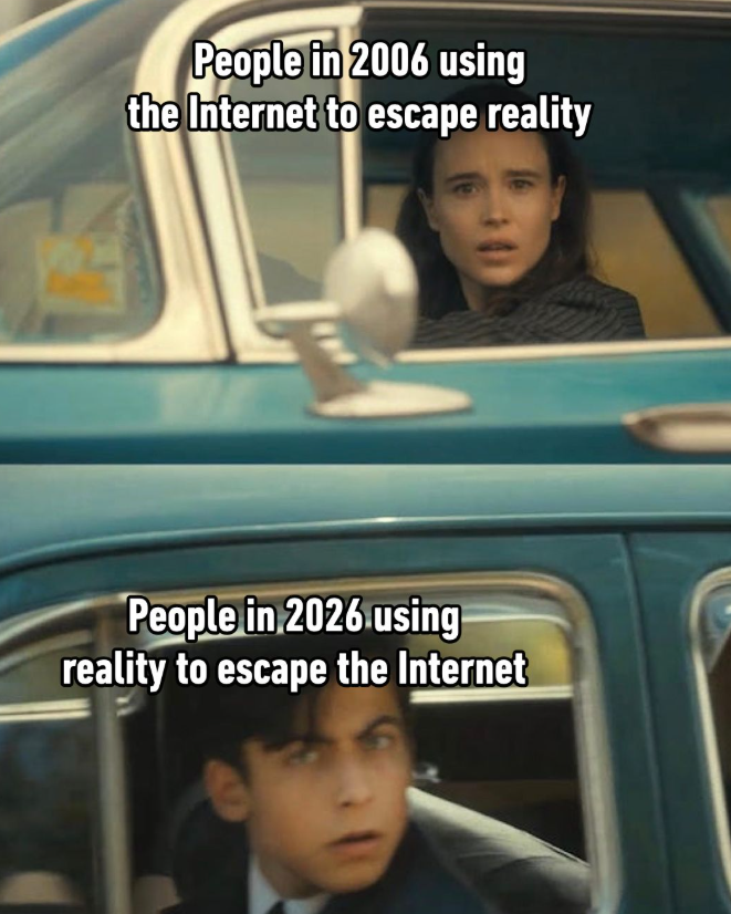 People in 2006 using the Internet to escape reality People in 2026 using reality to escape the Internet