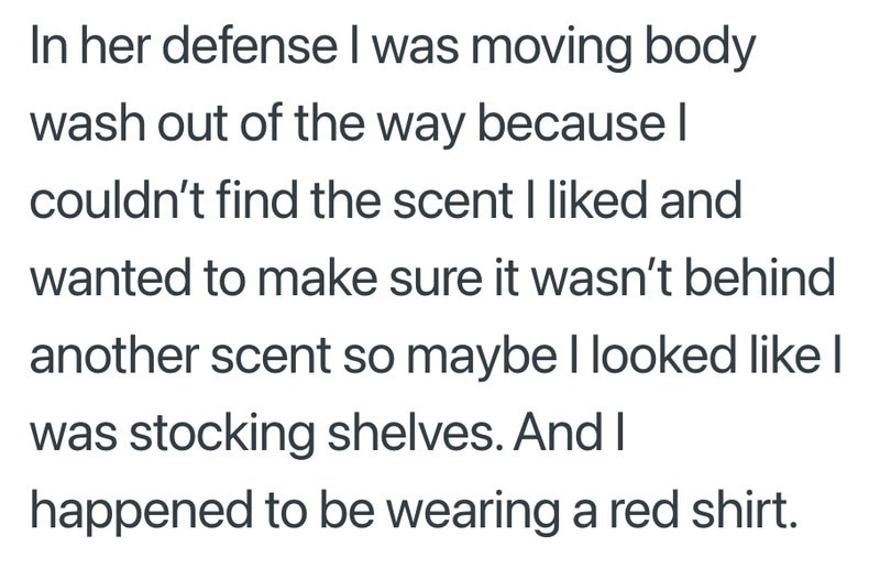 In her defense I was moving body wash out of the way because I couldn't find the scent I liked and wanted to make sure it wasn't behind another scent so maybe I looked like I was stocking shelves. And I happened to be wearing a red shirt.